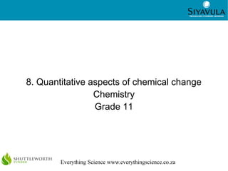 1
Everything Science www.everythingscience.co.za
8. Quantitative aspects of chemical change
Chemistry
Grade 11
 