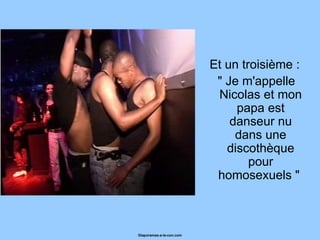 Et un troisième : " Je m'appelle Nicolas et mon papa est danseur nu dans une discothèque pour homosexuels "  