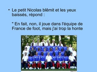 Le petit Nicolas blêmit et les yeux baissés, répond :  " En fait, non, il joue dans l'équipe de France de foot, mais j'ai trop la honte 
