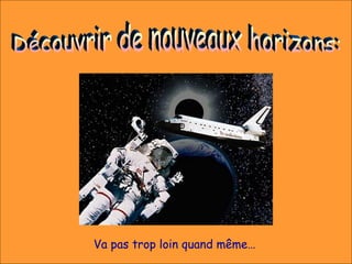 Va pas trop loin quand même…
 