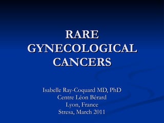 RARE GYNECOLOGICAL CANCERS Isabelle Ray-Coquard MD, PhD Centre Léon Bérard Lyon, France Stresa, March 2011 