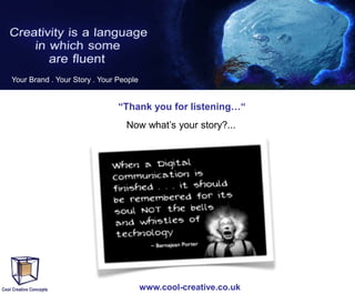 Your Brand . Your Story . Your People

“Thank you for listening…“
Now what’s your story?...

www.cool-creative.co.uk

 
