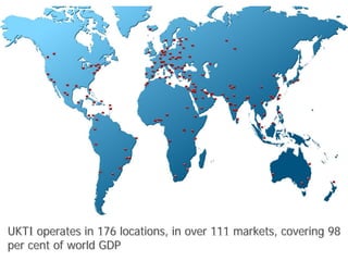 UKTI operates in 176 locations, in over 111 markets, covering 98
per cent of world GDP

 