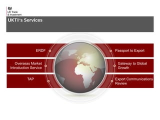 UKTI’s Services

ERDF

Overseas Market
Introduction Service
TAP

Passport to Export

Gateway to Global
Growth
Export Communications
Review

8

 