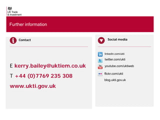 Further information
Contact

Social media

linkedin.com/ukti

1,20
E kerry.bailey@uktiem.co.uk
staff in

111

T +44 (0)7769 235 308
overseas markets.
www.ukti.gov.uk

twitter.com/ukti

25

youtube.com/uktiweb
flickr.com/ukti

ITAs

in
blog.ukti.gov.uk
East Midlands

 