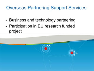 Overseas Partnering Support Services
- Business and technology partnering
- Participation in EU research funded
project

 