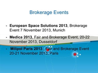 Brokerage Events
- European Space Solutions 2013, Brokerage
Event 7 November 2013, Munich
- Medica 2013, Fair and Brokerage Event, 20-22
November 2013, Dusseldorf
- Milipol Paris 2013 , Fair and Brokerage Event
20-21 November 2013, Paris

 