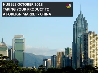 HUBBLE OCTOBER 2013
TAKING YOUR PRODUCT TO
A FOREIGN MARKET - CHINA

 