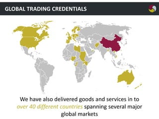 GLOBAL TRADING CREDENTIALS

We have also delivered goods and services in to
over 40 different countries spanning several major
global markets

 