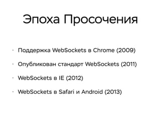 Эпоха Просочения
• Поддержка WebSockets в Chrome (2009)
• Опубликован стандарт WebSockets (2011)
• WebSockets в IE (2012)
• WebSockets в Safari и Android (2013)
 