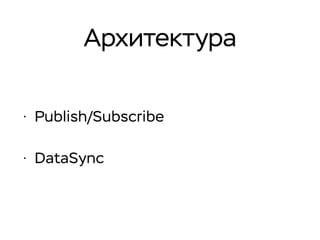 Архитектура
• Publish/Subscribe
• DataSync
 