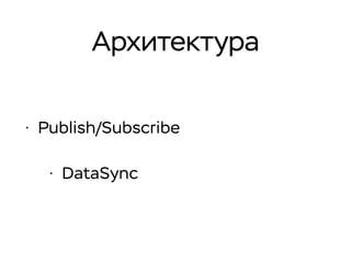 Архитектура
• Publish/Subscribe
• DataSync
 
