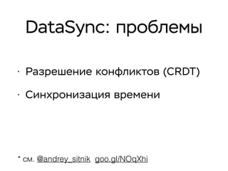 DataSync: проблемы
• Разрешение конфликтов (CRDT)
• Синхронизация времени
* см. @andrey_sitnik goo.gl/NOqXhi
 