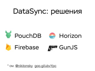 DataSync: решения
PouchDB
Firebase
Horizon
GunJS
* см. @nikitonsky goo.gl/ubvYpc
 