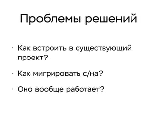 Проблемы решений
• Как встроить в существующий
проект?
• Как мигрировать с/на?
• Оно вообще работает?
 