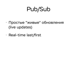 Pub/Sub
• Простые "живые" обновления
(live updates)
• Real-time last/ﬁrst
 
