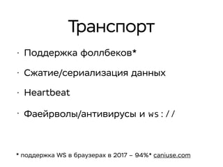 Транспорт
• Поддержка фоллбеков*
• Сжатие/сериализация данных
• Heartbeat
• Фаейрволы/антивирусы и ws://
* поддержка WS в браузерах в 2017 – 94%* caniuse.com
 