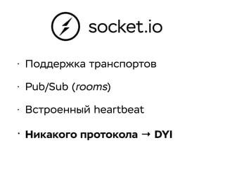 socket.io
• Поддержка транспортов
• Pub/Sub (rooms)
• Встроенный heartbeat
• Никакого протокола → DYI
 