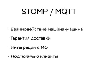 STOMP / MQTT
• Взаимодействие машина-машина
• Гарантия доставки
• Интеграция с MQ
• Постоянные клиенты
 