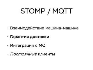 STOMP / MQTT
• Взаимодействие машина-машина
• Гарантия доставки
• Интеграция с MQ
• Постоянные клиенты
 