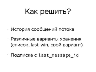 Как решить?
• История сообщений потока
• Различные варианты хранения
(список, last-win, свой вариант)
• Подписка с last_message_id
 