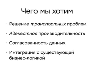 Чего мы хотим
• Решение транспортных проблем
• Адекватная производительность
• Согласованность данных
• Интеграция с существующей
бизнес-логикой
 
