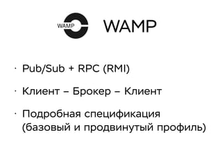 WAMP
• Pub/Sub + RPC (RMI)
• Клиент – Брокер – Клиент
• Подробная спецификация
(базовый и продвинутый профиль)
 