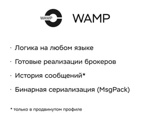 WAMP
• Логика на любом языке
• Готовые реализации брокеров
• История сообщений*
• Бинарная сериализация (MsgPack)
* только в продвинутом профиле
 