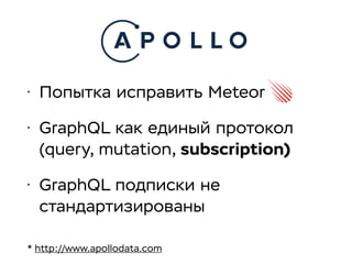 • Попытка исправить Meteor
• GraphQL как единый протокол
(query, mutation, subscription)
• GraphQL подписки не
стандартизированы
* http://www.apollodata.com
 