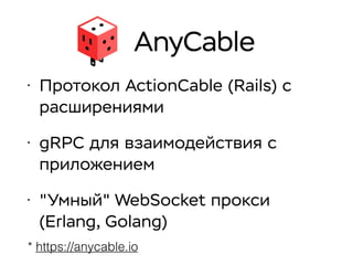 AnyCable
• Протокол ActionCable (Rails) с
расширениями
• gRPC для взаимодействия с
приложением
• "Умный" WebSocket прокси
(Erlang, Golang)
* https://anycable.io
 