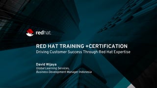 RED HAT TRAINING +CERTIFICATION
Driving Customer Success Through Red Hat Expertise
David Wijaya
Global Learning Services,
Business Development Manager Indonesia
 