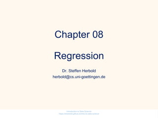 Chapter 08
Regression
Dr. Steffen Herbold
herbold@cs.uni-goettingen.de
Introduction to Data Science
https://sherbold.github.io/intro-to-data-science
 