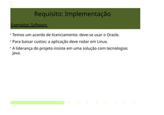 Requisito: Implementação
Exemplos: Software
• Temos um acordo de licenciamento: deve-se usar o Oracle.
• Para baixar custos: a aplicação deve rodar em Linux.
• A liderança do projeto insiste em uma solução com tecnologias
Java.
 