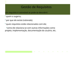 Gestão de Requisitos
Um requisito é rastreável se pode-se descobrir:
• quem o sugeriu;
• por que ele existe (rationale);
• quais requisitos estão relacionados com ele;
•como ele relaciona-se com outras informações como
projeto, implementação, documentação do usuário, etc.
 