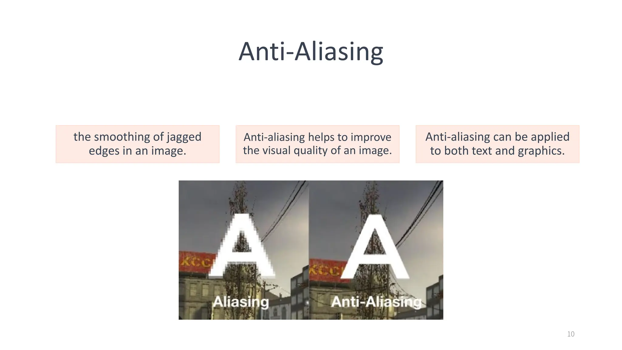 Anti-Aliasing
the smoothing of jagged
edges in an image.
Anti-aliasing helps to improve
the visual quality of an image.
Anti-aliasing can be applied
to both text and graphics.
10
 