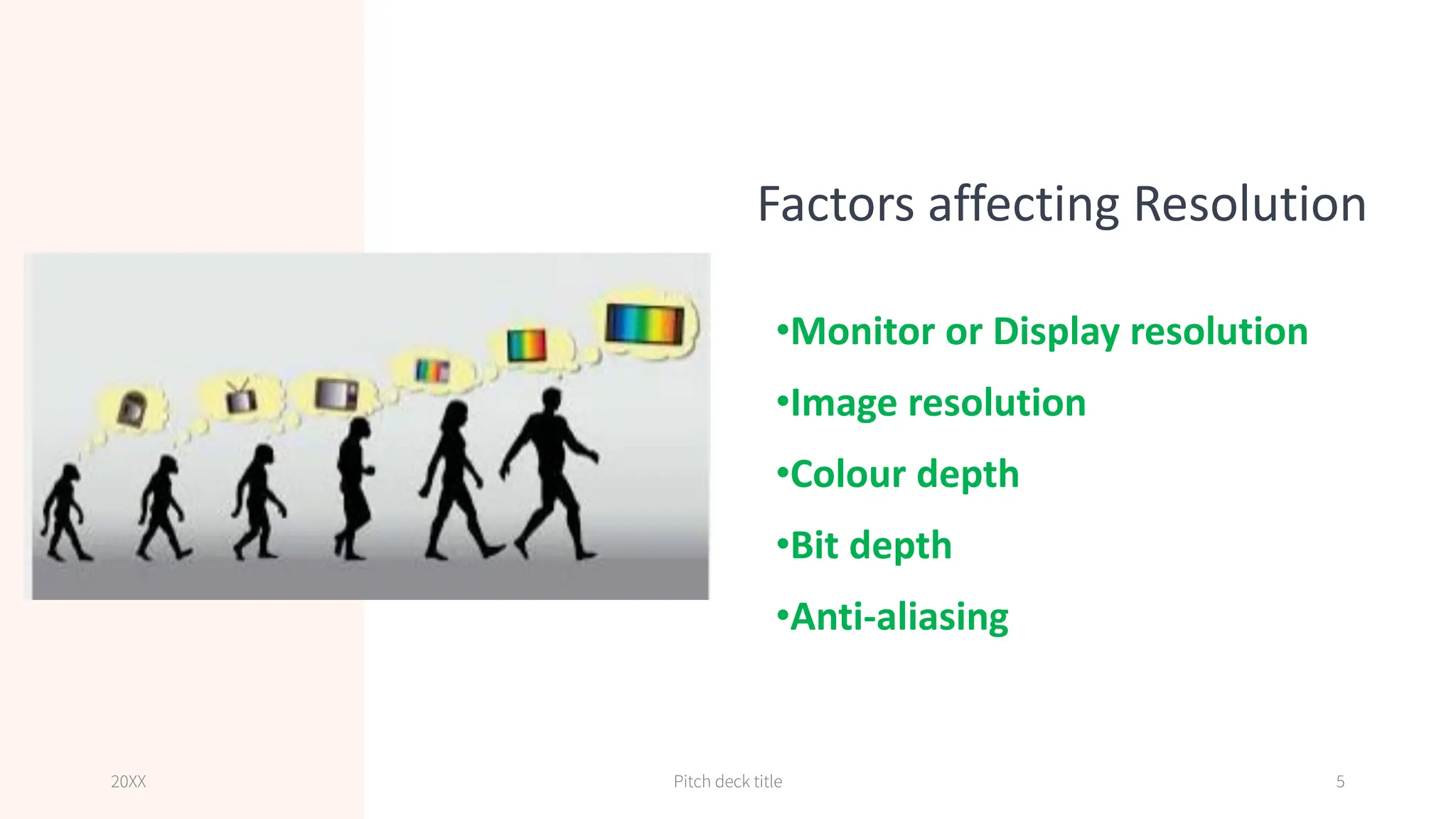Factors affecting Resolution
•Monitor or Display resolution
•Image resolution
•Colour depth
•Bit depth
•Anti-aliasing
20XX Pitch deck title 5
 