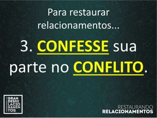 Para restaurar
relacionamentos...
3. CONFESSE sua
parte no CONFLITO.
 