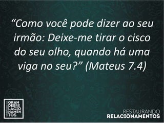 “Como você pode dizer ao seu
irmão: Deixe-me tirar o cisco
do seu olho, quando há uma
viga no seu?” (Mateus 7.4)
 