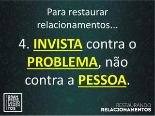 Para restaurar
relacionamentos...
4. INVISTA contra o
PROBLEMA, não
contra a PESSOA.
 