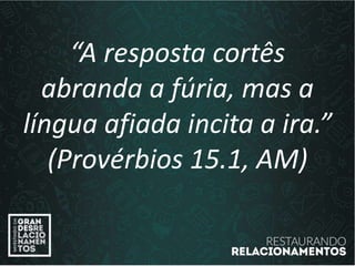 “A resposta cortês
abranda a fúria, mas a
língua afiada incita a ira.”
(Provérbios 15.1, AM)
 