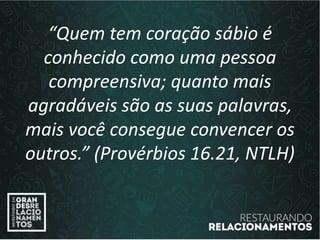 “Quem tem coração sábio é
conhecido como uma pessoa
compreensiva; quanto mais
agradáveis são as suas palavras,
mais você consegue convencer os
outros.” (Provérbios 16.21, NTLH)
 