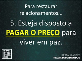 Para restaurar
relacionamentos...
5. Esteja disposto a
PAGAR O PREÇO para
viver em paz.
 
