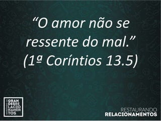 “O amor não se
ressente do mal.”
(1ª Coríntios 13.5)
 