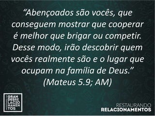 “Abençoados são vocês, que
conseguem mostrar que cooperar
é melhor que brigar ou competir.
Desse modo, irão descobrir quem
vocês realmente são e o lugar que
ocupam na família de Deus.”
(Mateus 5.9; AM)
 
