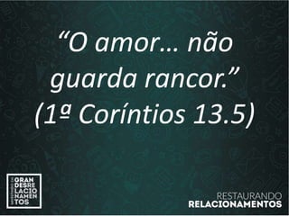 “O amor… não
guarda rancor.”
(1ª Coríntios 13.5)
 