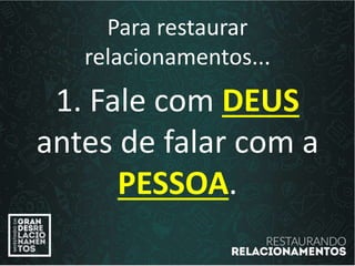 Para restaurar
relacionamentos...
1. Fale com DEUS
antes de falar com a
PESSOA.
 
