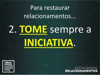 Para restaurar
relacionamentos...
2. TOME sempre a
INICIATIVA.
 