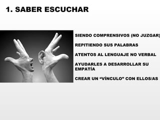 1. SABER ESCUCHAR SIENDO COMPRENSIVOS (NO JUZGAR) REPITIENDO SUS PALABRAS ATENTOS AL LENGUAJE NO VERBAL AYUDARLES A DESARROLLAR SU EMPATÍA CREAR UN “VÍNCULO” CON ELLOS/AS 