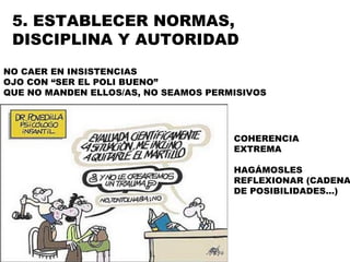 5. ESTABLECER NORMAS, DISCIPLINA Y AUTORIDAD NO CAER EN INSISTENCIAS OJO CON “SER EL POLI BUENO” QUE NO MANDEN ELLOS/AS, NO SEAMOS PERMISIVOS COHERENCIA EXTREMA HAGÁMOSLES REFLEXIONAR (CADENA DE POSIBILIDADES…) 