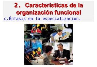 2.2. Características de laCaracterísticas de la
organización funcionalorganización funcional
c.Énfasis en la especialización.
 